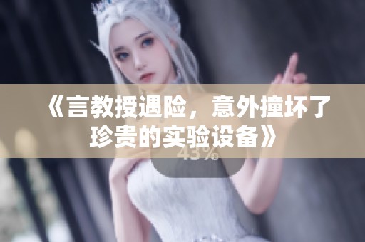 《言教授遇险，意外撞坏了珍贵的实验设备》