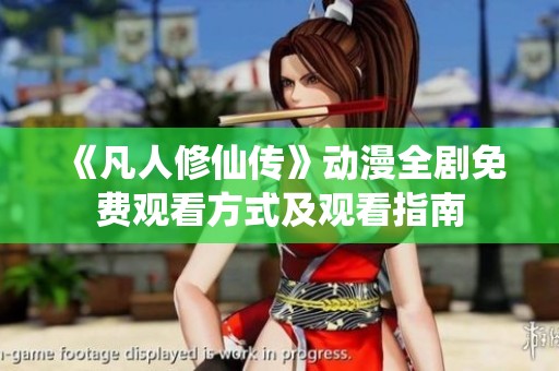 《凡人修仙传》动漫全剧免费观看方式及观看指南