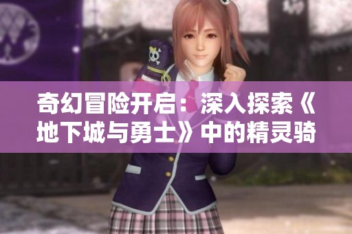 奇幻冒险开启：深入探索《地下城与勇士》中的精灵骑士角色之旅