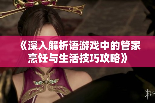 《深入解析语游戏中的管家烹饪与生活技巧攻略》