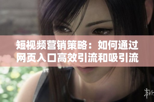 短视频营销策略：如何通过网页入口高效引流和吸引流量