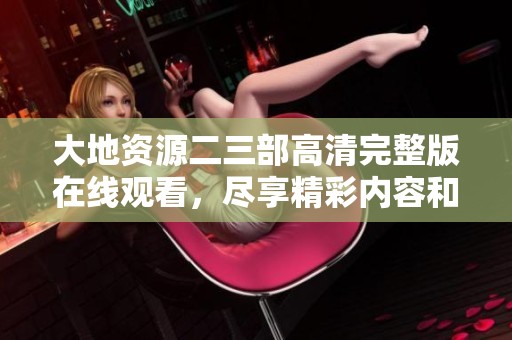 大地资源二三部高清完整版在线观看，尽享精彩内容和震撼画面