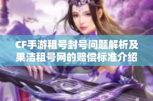 CF手游租号封号问题解析及果洁租号网的赔偿标准介绍