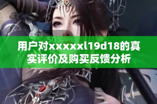 用户对xxxxxl19d18的真实评价及购买反馈分析