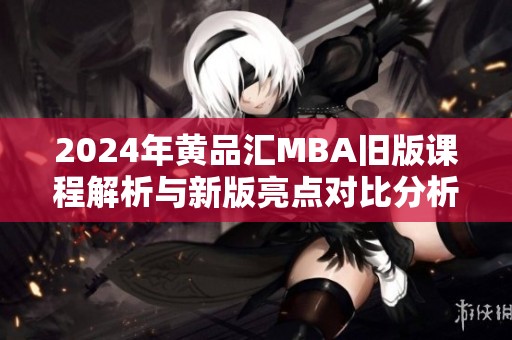 2024年黄品汇MBA旧版课程解析与新版亮点对比分析