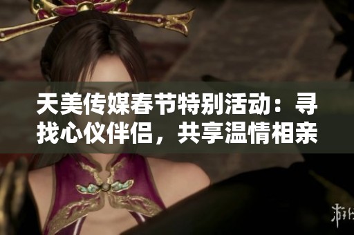 天美传媒春节特别活动：寻找心仪伴侣，共享温情相亲时光