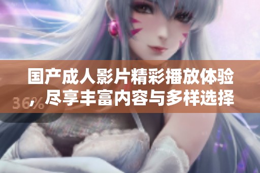国产成人影片精彩播放体验，尽享丰富内容与多样选择