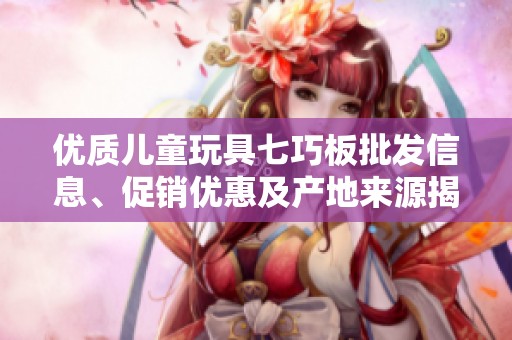 优质儿童玩具七巧板批发信息、促销优惠及产地来源揭秘