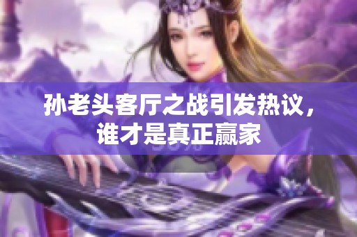 孙老头客厅之战引发热议，谁才是真正赢家