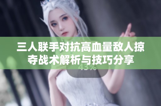 三人联手对抗高血量敌人掠夺战术解析与技巧分享