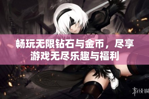畅玩无限钻石与金币，尽享游戏无尽乐趣与福利