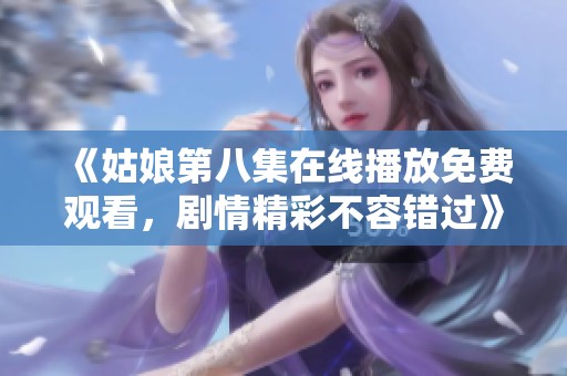 《姑娘第八集在线播放免费观看，剧情精彩不容错过》
