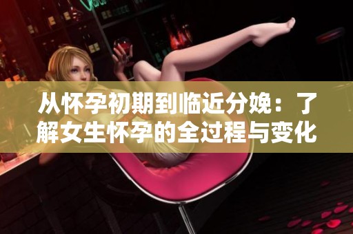从怀孕初期到临近分娩：了解女生怀孕的全过程与变化