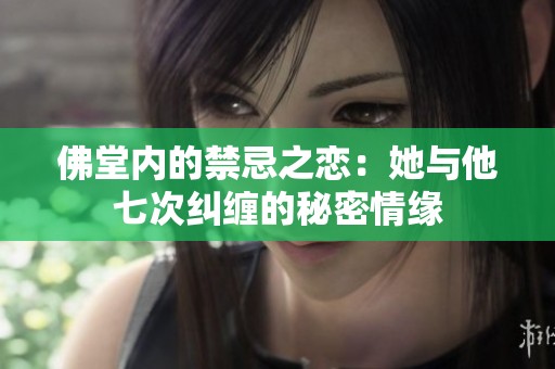 佛堂内的禁忌之恋：她与他七次纠缠的秘密情缘