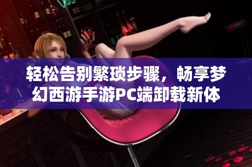 轻松告别繁琐步骤，畅享梦幻西游手游PC端卸载新体验