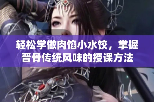 轻松学做肉馅小水饺，掌握晋骨传统风味的授课方法