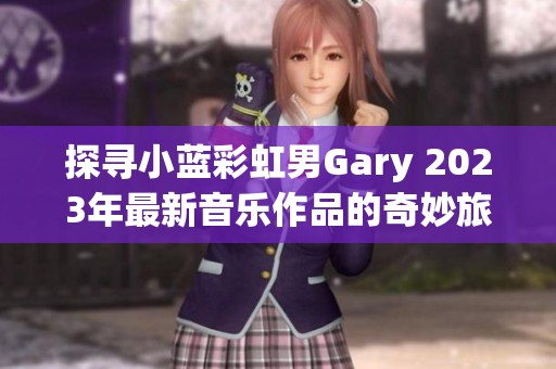 探寻小蓝彩虹男Gary 2023年最新音乐作品的奇妙旅程