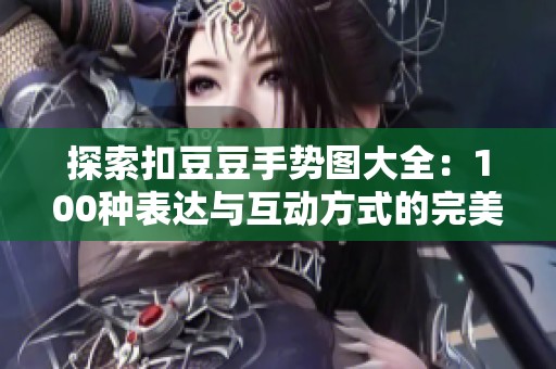 探索扣豆豆手势图大全：100种表达与互动方式的完美指南