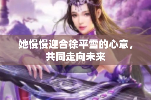 她慢慢迎合徐平雪的心意，共同走向未来