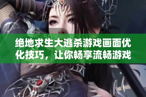 绝地求生大逃杀游戏画面优化技巧，让你畅享流畅游戏体验
