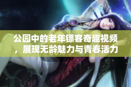 公园中的老年镖客奇趣视频，展现无龄魅力与青春活力