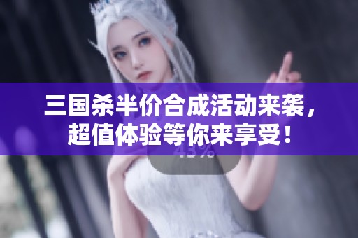 三国杀半价合成活动来袭，超值体验等你来享受！