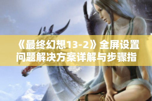 《最终幻想13-2》全屏设置问题解决方案详解与步骤指南