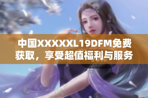 中国XXXXXL19DFM免费获取，享受超值福利与服务