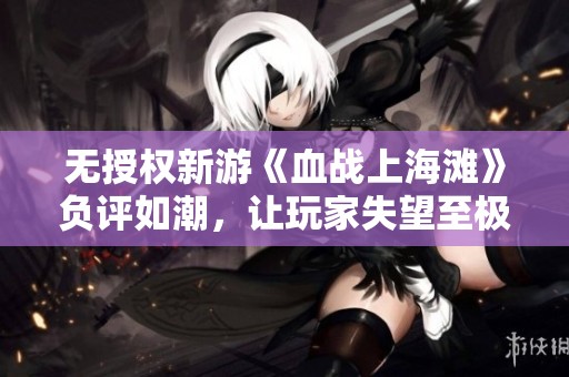 无授权新游《血战上海滩》负评如潮，让玩家失望至极