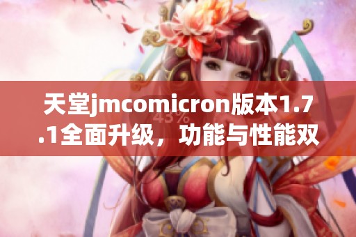 天堂jmcomicron版本1.7.1全面升级，功能与性能双提升