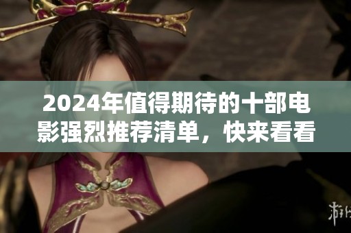 2024年值得期待的十部电影强烈推荐清单，快来看看吧！