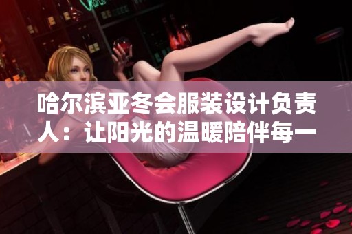 哈尔滨亚冬会服装设计负责人：让阳光的温暖陪伴每一位参赛者