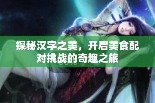 探秘汉字之美，开启美食配对挑战的奇趣之旅