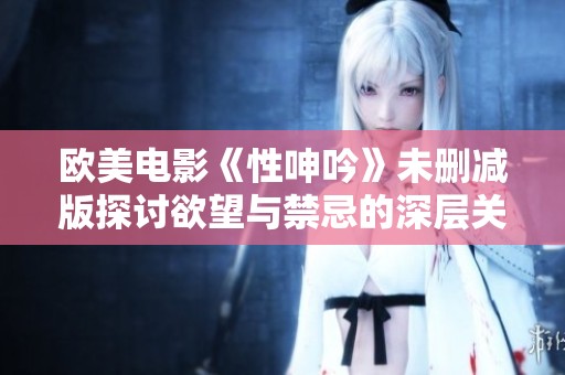 欧美电影《性呻吟》未删减版探讨欲望与禁忌的深层关系