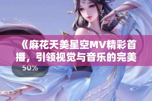 《麻花天美星空MV精彩首播，引领视觉与音乐的完美融合》