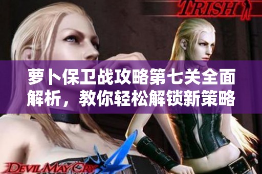 萝卜保卫战攻略第七关全面解析，教你轻松解锁新策略！