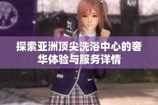 探索亚洲顶尖洗浴中心的奢华体验与服务详情