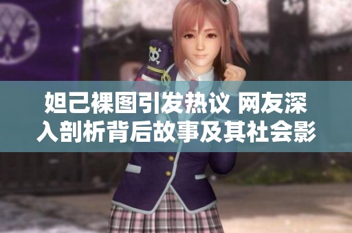 妲己裸图引发热议 网友深入剖析背后故事及其社会影响