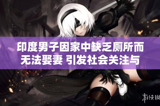 印度男子因家中缺乏厕所而无法娶妻 引发社会关注与讨论