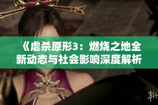 《虐杀原形3：燃烧之地全新动态与社会影响深度解析》