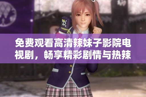 免费观看高清辣妹子影院电视剧，畅享精彩剧情与热辣魅力