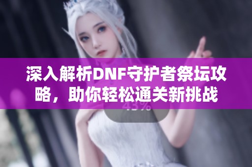 深入解析DNF守护者祭坛攻略，助你轻松通关新挑战
