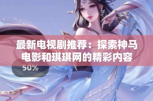 最新电视剧推荐：探索神马电影和琪琪网的精彩内容