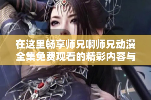 在这里畅享师兄啊师兄动漫全集免费观看的精彩内容与剧情解析