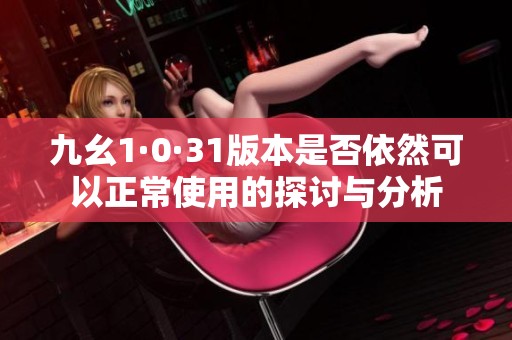 九幺1·0·31版本是否依然可以正常使用的探讨与分析