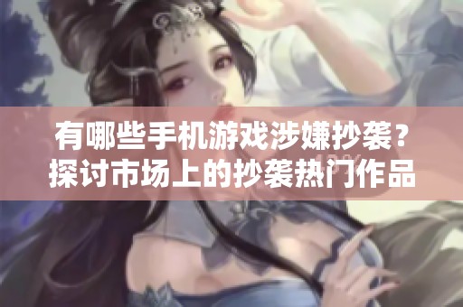 有哪些手机游戏涉嫌抄袭？探讨市场上的抄袭热门作品