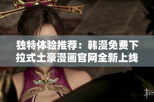 独特体验推荐：韩漫免费下拉式土豪漫画官网全新上线玩法解析