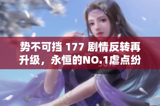 势不可挡 177 剧情反转再升级，永恒的NO.1虐点纷至沓来
