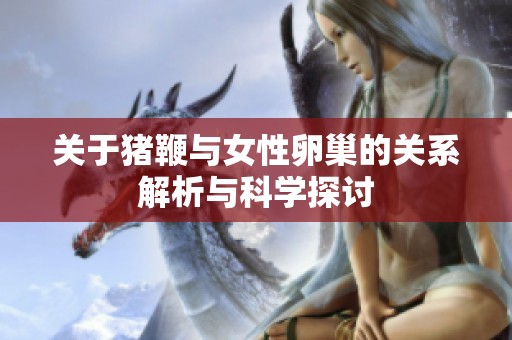 关于猪鞭与女性卵巢的关系解析与科学探讨