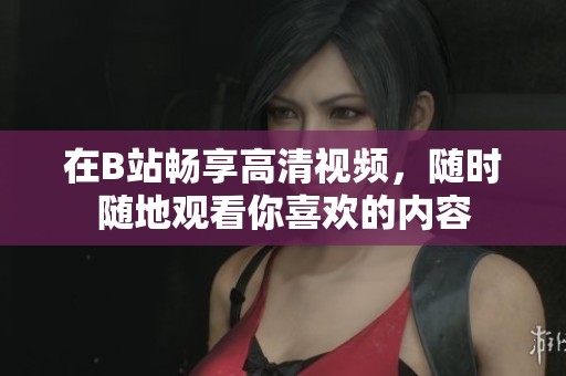 在B站畅享高清视频，随时随地观看你喜欢的内容
